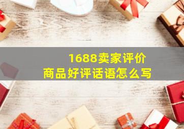 1688卖家评价商品好评话语怎么写