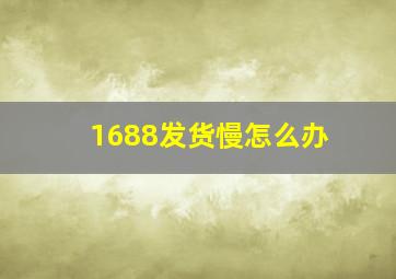 1688发货慢怎么办