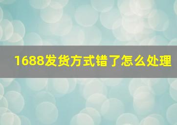 1688发货方式错了怎么处理