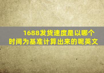 1688发货速度是以哪个时间为基准计算出来的呢英文