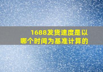 1688发货速度是以哪个时间为基准计算的