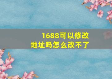 1688可以修改地址吗怎么改不了