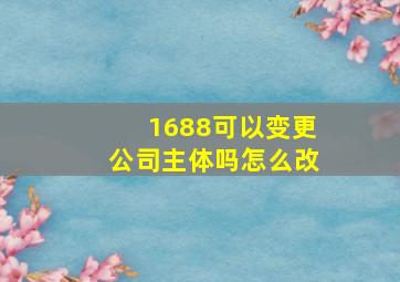 1688可以变更公司主体吗怎么改