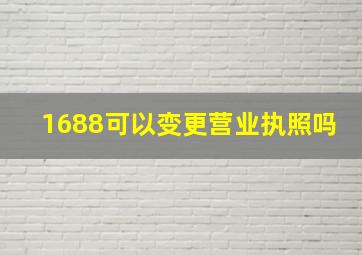 1688可以变更营业执照吗