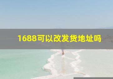 1688可以改发货地址吗