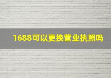 1688可以更换营业执照吗