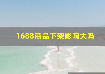 1688商品下架影响大吗