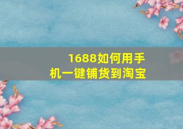 1688如何用手机一键铺货到淘宝