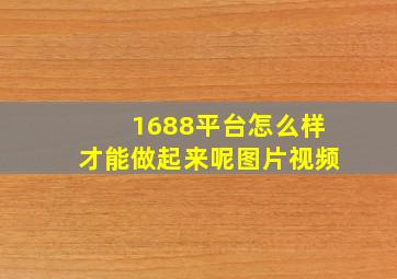 1688平台怎么样才能做起来呢图片视频