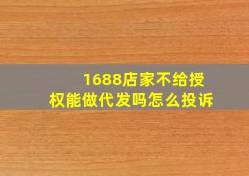 1688店家不给授权能做代发吗怎么投诉