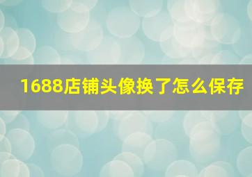 1688店铺头像换了怎么保存