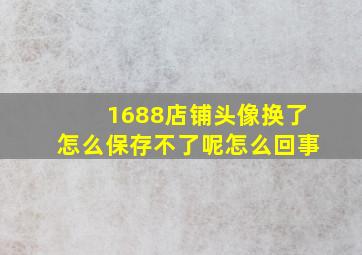 1688店铺头像换了怎么保存不了呢怎么回事