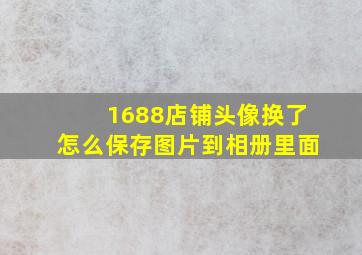 1688店铺头像换了怎么保存图片到相册里面