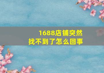 1688店铺突然找不到了怎么回事