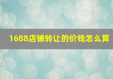 1688店铺转让的价钱怎么算