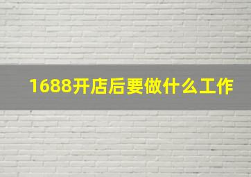 1688开店后要做什么工作