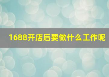 1688开店后要做什么工作呢