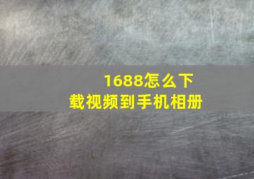 1688怎么下载视频到手机相册