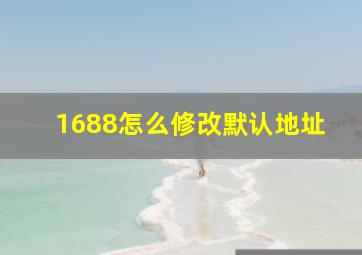 1688怎么修改默认地址