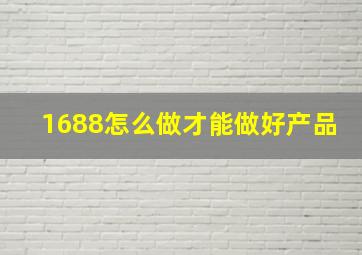 1688怎么做才能做好产品