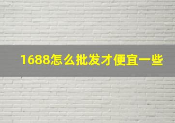 1688怎么批发才便宜一些