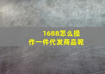 1688怎么操作一件代发商品呢