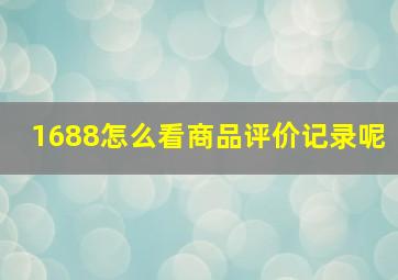 1688怎么看商品评价记录呢