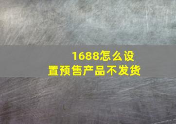 1688怎么设置预售产品不发货