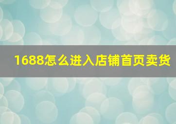 1688怎么进入店铺首页卖货