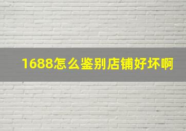 1688怎么鉴别店铺好坏啊