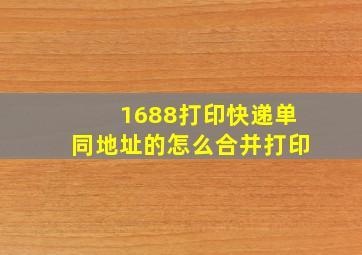 1688打印快递单同地址的怎么合并打印