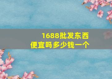 1688批发东西便宜吗多少钱一个