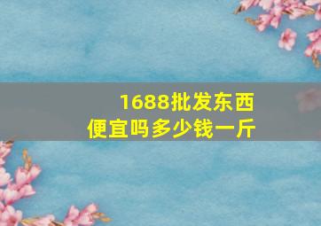 1688批发东西便宜吗多少钱一斤