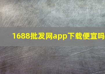 1688批发网app下载便宜吗