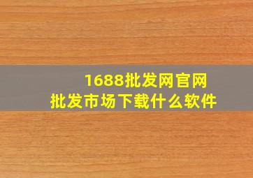 1688批发网官网批发市场下载什么软件