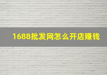 1688批发网怎么开店赚钱