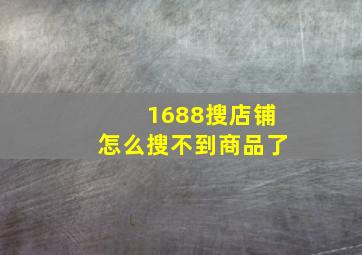 1688搜店铺怎么搜不到商品了