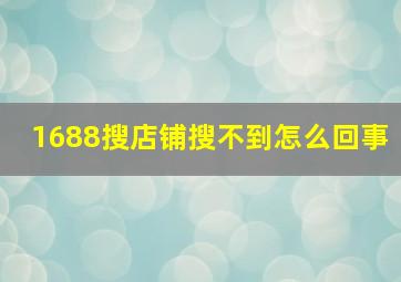 1688搜店铺搜不到怎么回事