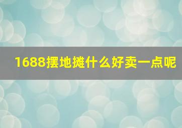 1688摆地摊什么好卖一点呢