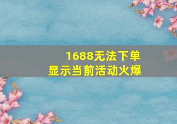 1688无法下单显示当前活动火爆