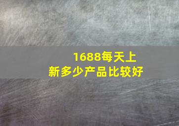 1688每天上新多少产品比较好