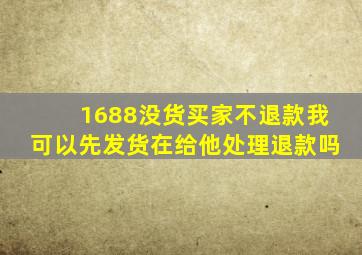 1688没货买家不退款我可以先发货在给他处理退款吗