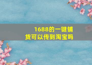 1688的一键铺货可以传到淘宝吗