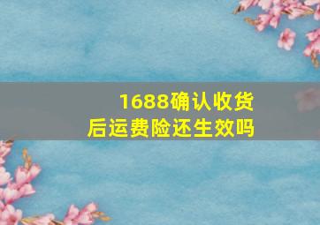 1688确认收货后运费险还生效吗