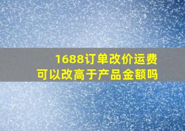 1688订单改价运费可以改高于产品金额吗