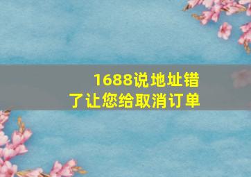 1688说地址错了让您给取消订单