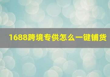 1688跨境专供怎么一键铺货