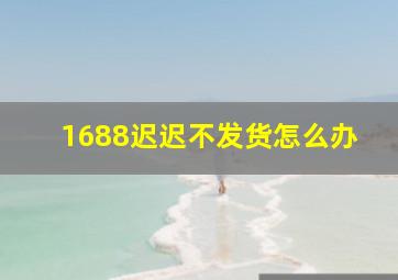 1688迟迟不发货怎么办