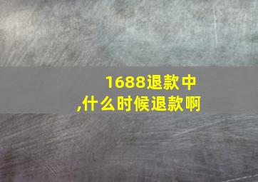 1688退款中,什么时候退款啊