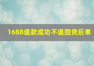 1688退款成功不退回货后果